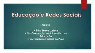 Projeto
Érika Sinara Lustosa
Pós-Graduação em Informática na
Educação
Universidade Federal do Piauí
 