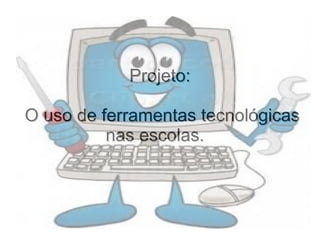 Projeto:Projeto:
O uso de ferramentas tecnológicasO uso de ferramentas tecnológicas
nas escolas.nas escolas.
 