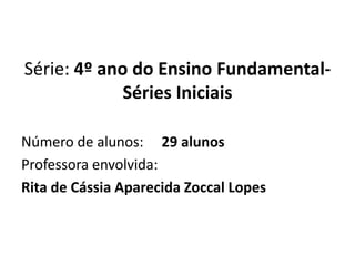 Série: 4º ano do Ensino Fundamental- Séries IniciaisNúmero de alunos:     29 alunosProfessora envolvida:Rita de Cássia Aparecida ZoccalLopes