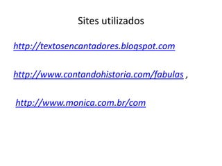 Sites utilizadoshttp://textosencantadores.blogspot.com http://www.contandohistoria.com/fabulas , http://www.monica.com.br/com