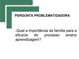 PERGUNTA PROBLEMATIZADORA



-Qual a importância da família para a
eficácia   do    processo      ensino
aprendizagem?
 