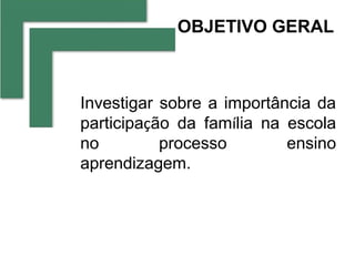 OBJETIVO GERAL



Investigar sobre a importância da
participação da família na escola
no         processo        ensino
aprendizagem.
 