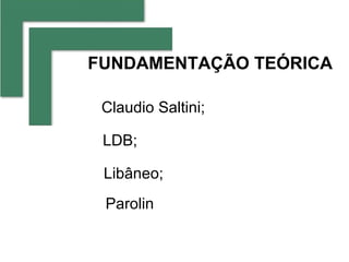 FUNDAMENTAÇÃO TEÓRICA

 Claudio Saltini;

 LDB;

 Libâneo;
 Parolin
 