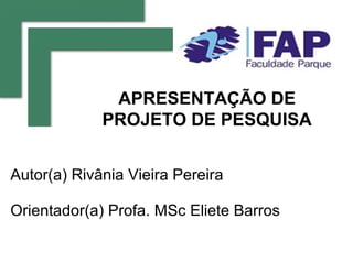 APRESENTAÇÃO DE
             PROJETO DE PESQUISA


Autor(a) Rivânia Vieira Pereira

Orientador(a) Profa. MSc Eliete Barros
 