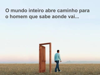 O mundo inteiro abre caminho para
o homem que sabe aonde vai...
 