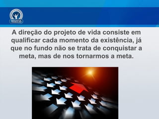 A direção do projeto de vida consiste em
qualificar cada momento da existência, já
que no fundo não se trata de conquistar a
meta, mas de nos tornarmos a meta.
 