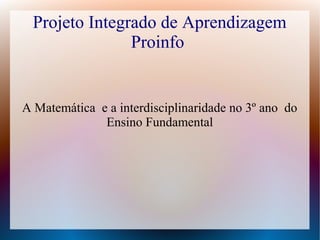 Projeto Integrado de Aprendizagem
                Proinfo


A Matemática e a interdisciplinaridade no 3º ano do
              Ensino Fundamental
 