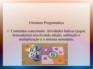 Estrutura Programática

1. Conteúdos conceituais: Atividades lúdicas (jogos,
    brincadeiras) envolvendo adição, subtração e
        multiplicação e o sistema monetário.
 