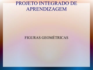 PROJETO INTEGRADO DE
   APRENDIZAGEM




  FIGURAS GEOMÉTRICAS
 
