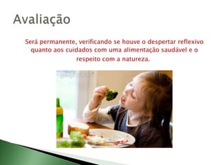 Será permanente, verificando se houve o despertar reflexivo quanto aos cuidados com uma alimentação saudável e o respeito com a natureza. Avaliação