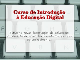 Curso de Introdução 
    à Educação Digital


 TEMA: As novas tecnologias da educação:
o computador como ferramenta transmissora
            do conhecimento. 
 
