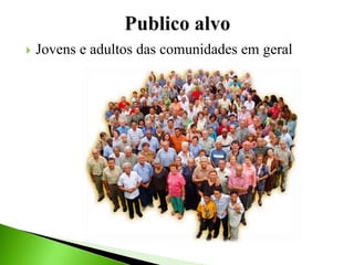  Jovens e adultos das comunidades em geral
 