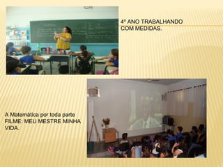 4º ANO TRABALHANDO
COM MEDIDAS.

A Matemática por toda parte
FILME: MEU MESTRE MINHA
VIDA.

 