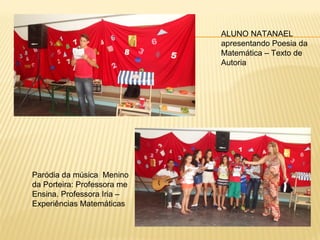 ALUNO NATANAEL
apresentando Poesia da
Matemática – Texto de
Autoria

Paródia da música Menino
da Porteira: Professora me
Ensina. Professora Iria –
Experiências Matemáticas

 