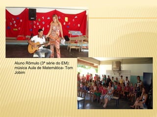 Aluno Rômulo (3ª série do EM):
música Aula de Matemática- Tom
Jobim

 