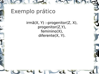 12



     Exemplo prático
          irmã(X, Y) :-progenitor(Z, X),
                progenitor(Z,Y),
                  feminino(X),
                diferente(X, Y).
 