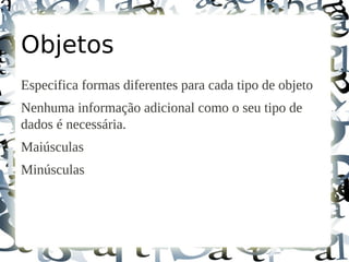 Objetos
Especifica formas diferentes para cada tipo de objeto
Nenhuma informação adicional como o seu tipo de
dados é necessária.
Maiúsculas
Minúsculas
 