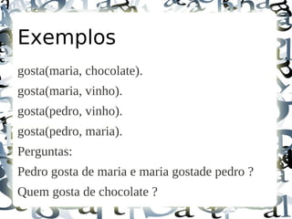 Exemplos
gosta(maria, chocolate).
gosta(maria, vinho).
gosta(pedro, vinho).
gosta(pedro, maria).
Perguntas:
Pedro gosta de maria e maria gostade pedro ?
Quem gosta de chocolate ?
 