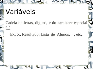 Variáveis
Cadeia de letras, dígitos, e do caractere especial
(_)
  Ex: X, Resultado, Lista_de_Alunos, _ , etc.
 