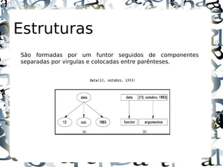 Estruturas
São formadas por um funtor seguidos de componentes
separadas por virgulas e colocadas entre parênteses.
 