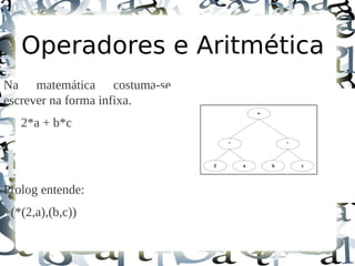 Operadores e Aritmética
Na matemática costuma-se
escrever na forma infixa.
   2*a + b*c




Prolog entende:
+(*(2,a),(b,c))
 