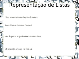 Representação de Listas

Lista são estruturas simples de dados;


[Brasil, Uruguai, Argentina, Paraguai]




Isso é apenas a aparência externa da lista;




Objetos são arvores em Prolog;


                                              30
 