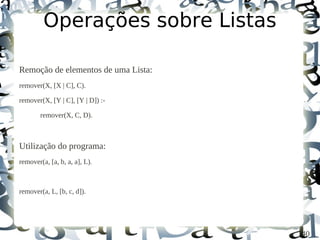 Operações sobre Listas

Remoção de elementos de uma Lista:
remover(X, [X | C], C).

remover(X, [Y | C], [Y | D]) :-

        remover(X, C, D).



Utilização do programa:
remover(a, [a, b, a, a], L).



remover(a, L, [b, c, d]).




                                     40
 