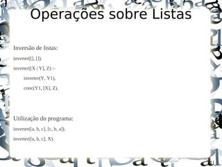 Operações sobre Listas

Inversão de listas:
inverter([], []).
inverter([X | Y], Z) :-

      inverter(Y, Y1),
      conc(Y1, [X], Z).




Utilização do programa:
inverter([a, b, c], [c, b, a]).

inverter([a, b, c], X).



                                  41
 