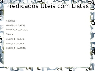 Predicados Úteis com Listas

Append:
append([1,2], [3,4], X).

append(A, [3,4], [1,2,3,4]).

Nextto:
nextto(3, 4, [1,2,3,4]).

nextto(4, 3, [1,2,3,4]).

nextto(3, 4, [1,2,3,0,4]).




                               43
 