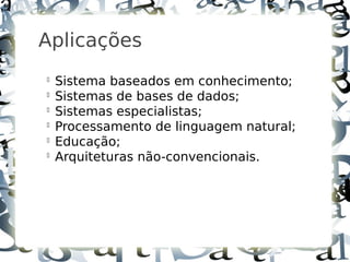 5



    Aplicações
    
        Sistema baseados em conhecimento;
    
        Sistemas de bases de dados;
    
        Sistemas especialistas;
    
        Processamento de linguagem natural;
    
        Educação;
    
        Arquiteturas não-convencionais.
 