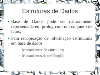 Estruturas de Dados
●   Base de Dados pode ser naturalmente
    representada em prolog com um conjunto de
    fatos;
●   Para recuperação de informação estruturada
    em base de dados
        –   Mecanismos de consultas;
        –   Mecanismos de unificação;
 