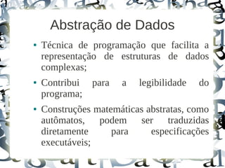 Abstração de Dados
●   Técnica de programação que facilita a
    representação de estruturas de dados
    complexas;
●   Contribui para    a   legibilidade   do
    programa;
●   Construções matemáticas abstratas, como
    autômatos, podem ser traduzidas
    diretamente     para     especificações
    executáveis;
 