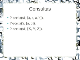 Consultas
●   ?-aceita(s1, [a, a, a, b]).
●   ?-aceita(S, [a, b]).
●   ?-aceita(s1, [X, Y, Z]).
 