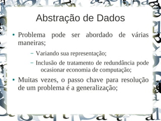 Abstração de Dados
●   Problema pode ser abordado de várias
    maneiras;
        –   Variando sua representação;
        –   Inclusão de tratamento de redundância pode
              ocasionar economia de computação;
●   Muitas vezes, o passo chave para resolução
    de um problema é a generalização;
 