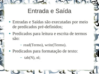 Entrada e Saída
●   Entradas e Saídas são executadas por meio
    de predicados pré-definidos;
●   Predicados para leitura e escrita de termos
    são:
        –   read(Termo), write(Termo).
●   Predicados para formatação de texto:
        –   tab(N), nl;
 
