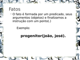 9



    Fatos
    
        O fato é formada por um predicado, seus
        argumentos (objetos) e finalizamos a
        instrução com um ponto(.)

          Exemplo:

             progenitor(joão, josé).
 