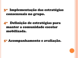3º Implementação das estratégias
consensuais no grupo.
4º Definição de estratégias para
manter a comunidade escolar
mobilizada.
5º Acompanhamento e avaliação.
 