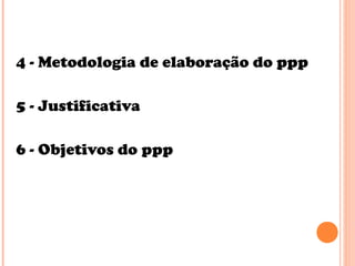 4 - Metodologia de elaboração do ppp
5 - Justificativa
6 - Objetivos do ppp
 