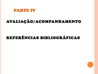 PARTE IV
AVALIAÇÃO/ACOMPANHAMENTO
REFERÊNCIAS BIBLIOGRÁFICAS
 