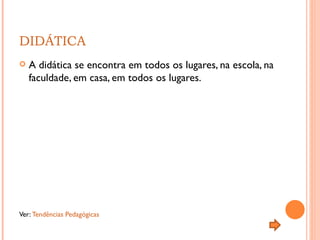 DIDÁTICA A didática se encontra em todos os lugares, na escola, na faculdade, em casa, em todos os lugares. Ver:  Tendências Pedagógicas 