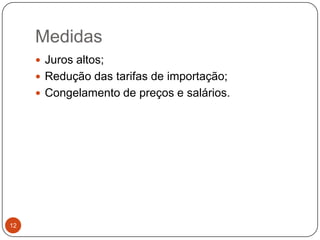 Medidas12Juros altos;Redução das tarifas de importação; Congelamento de preços e salários.