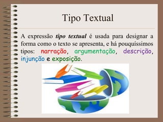 Tipo Textual
A expressão tipo textual é usada para designar a
forma como o texto se apresenta, e há pouquíssimos
tipos: narração, argumentação, descrição,
injunção e exposição.

 