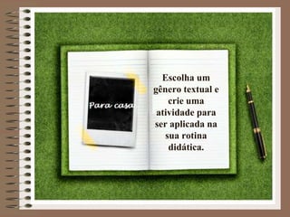 Escolha um
gênero textual e
crie uma
atividade para
ser aplicada na
sua rotina
didática.

 