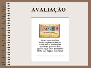 AVALIAÇÃO

Hoje a nossa temática
Foi sobre gêneros textuais
Foram tantas informações
E ainda saí querendo mais
Escreva o que achou do encontro
Minha cara moça ou meu rapaz!
_________________________
_________________________

 