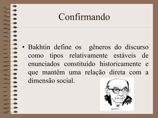 Confirmando
• Bakhtin define os gêneros do discurso
como tipos relativamente estáveis de
enunciados constituído historicamente e
que mantêm uma relação direta com a
dimensão social.

 