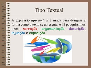 Tipo Textual
A expressão tipo textual é usada para designar a
forma como o texto se apresenta, e há pouquíssimos
tipos: narração, argumentação, descrição,
injunção e exposição.
 