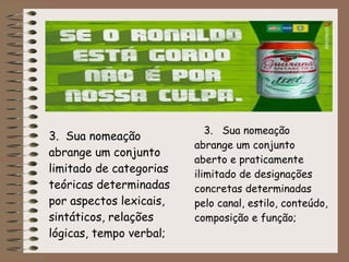 3. Sua nomeação
abrange um conjunto
limitado de categorias
teóricas determinadas
por aspectos lexicais,
sintáticos, relações
lógicas, tempo verbal;
3. Sua nomeação
abrange um conjunto
aberto e praticamente
ilimitado de designações
concretas determinadas
pelo canal, estilo, conteúdo,
composição e função;
 