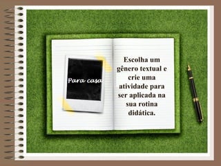 Escolha um
gênero textual e
crie uma
atividade para
ser aplicada na
sua rotina
didática.
 
