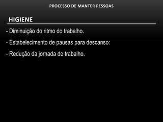 PROCESSO DE MANTER PESSOAS


 HIGIENE
- Diminuição do ritmo do trabalho.
- Estabelecimento de pausas para descanso:
- Redução da jornada de trabalho.
 