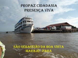 PROPAZ CIDADANIA
     PRESENÇA VIVA




São Sebastião da Boa Vista
      Marajó - Pará
 